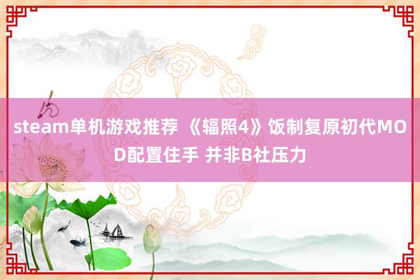 steam单机游戏推荐 《辐照4》饭制复原初代MOD配置住手 并非B社压力