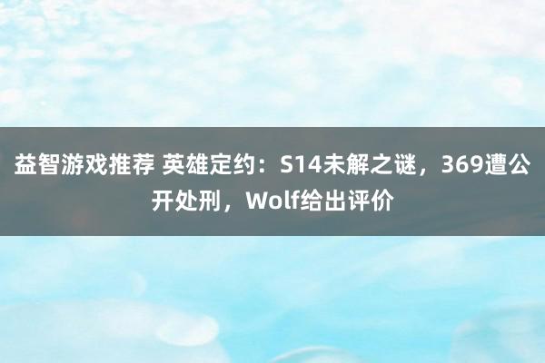 益智游戏推荐 英雄定约：S14未解之谜，369遭公开处刑，Wolf给出评价