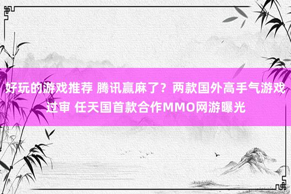 好玩的游戏推荐 腾讯赢麻了？两款国外高手气游戏过审 任天国首款合作MMO网游曝光