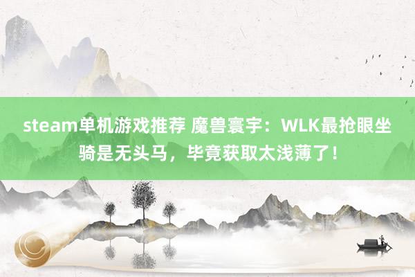 steam单机游戏推荐 魔兽寰宇：WLK最抢眼坐骑是无头马，毕竟获取太浅薄了！