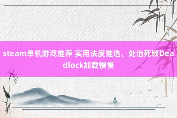 steam单机游戏推荐 实用法度推选，处治死锁Deadlock加载慢慢