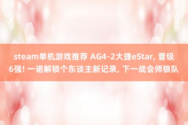 steam单机游戏推荐 AG4-2大捷eStar, 晋级6强! 一诺解锁个东谈主新记录, 下一战会师狼队