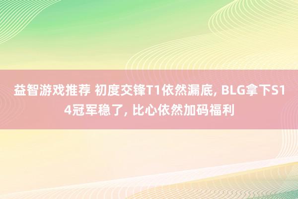 益智游戏推荐 初度交锋T1依然漏底, BLG拿下S14冠军稳了, 比心依然加码福利