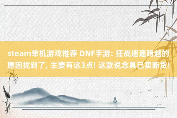 steam单机游戏推荐 DNF手游: 狂战遥遥跨越的原因找到了, 主要有这3点! 这款说念具已卖断货!