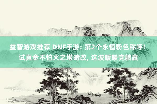 益智游戏推荐 DNF手游: 第2个永恒粉色称呼! 试真金不怕火之塔暗改, 这波暖暖党躺赢