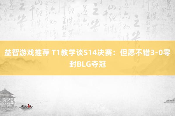 益智游戏推荐 T1教学谈S14决赛：但愿不错3-0零封BLG夺冠