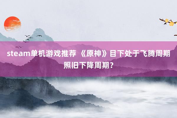 steam单机游戏推荐 《原神》目下处于飞腾周期照旧下降周期？