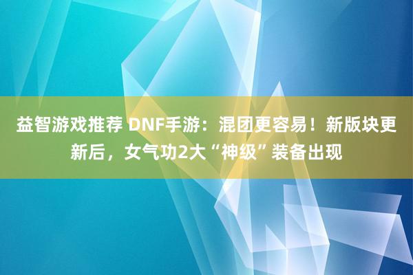 益智游戏推荐 DNF手游：混团更容易！新版块更新后，女气功2大“神级”装备出现