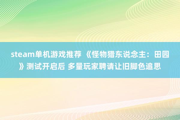 steam单机游戏推荐 《怪物猎东说念主：田园》测试开启后 多量玩家聘请让旧脚色追思