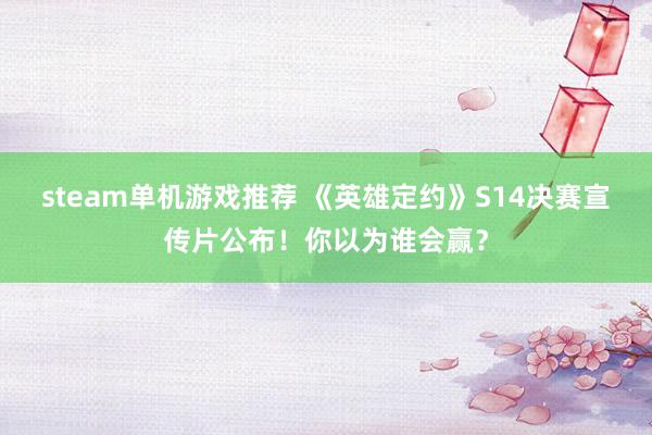 steam单机游戏推荐 《英雄定约》S14决赛宣传片公布！你以为谁会赢？