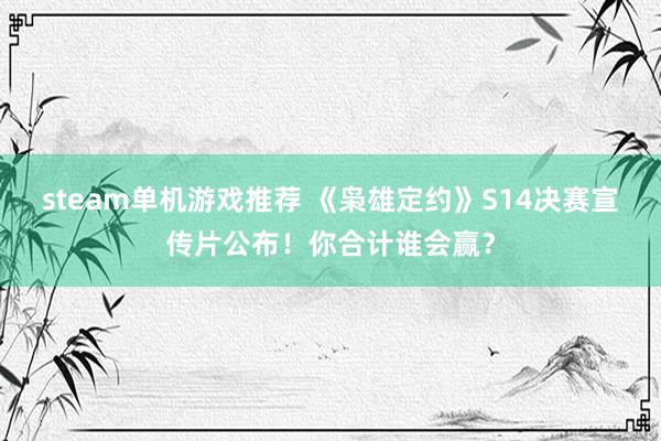 steam单机游戏推荐 《枭雄定约》S14决赛宣传片公布！你合计谁会赢？