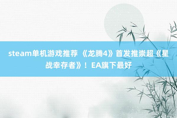 steam单机游戏推荐 《龙腾4》首发推崇超《星战幸存者》！EA旗下最好