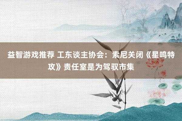 益智游戏推荐 工东谈主协会：索尼关闭《星鸣特攻》责任室是为驾驭市集