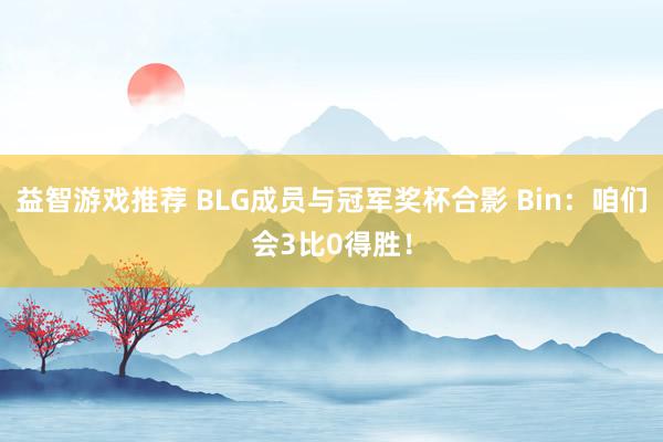 益智游戏推荐 BLG成员与冠军奖杯合影 Bin：咱们会3比0得胜！