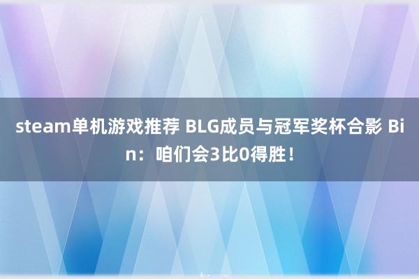 steam单机游戏推荐 BLG成员与冠军奖杯合影 Bin：咱们会3比0得胜！