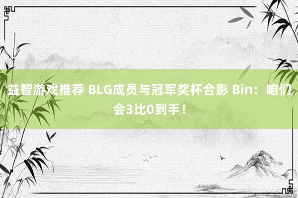 益智游戏推荐 BLG成员与冠军奖杯合影 Bin：咱们会3比0到手！