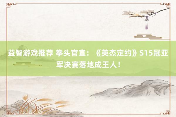 益智游戏推荐 拳头官宣：《英杰定约》S15冠亚军决赛落地成王人！