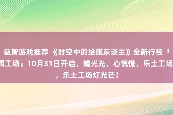 益智游戏推荐 《时空中的绘旅东谈主》全新行径「心慌玩偶工场」10月31日开启，蟾光光，心慌慌，乐土工场灯光芒！