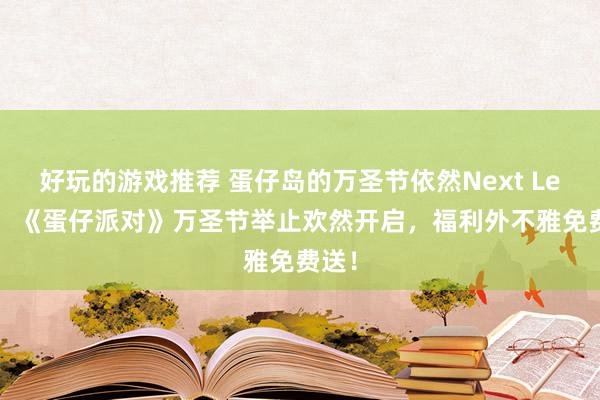 好玩的游戏推荐 蛋仔岛的万圣节依然Next Level！《蛋仔派对》万圣节举止欢然开启，福利外不雅免费送！