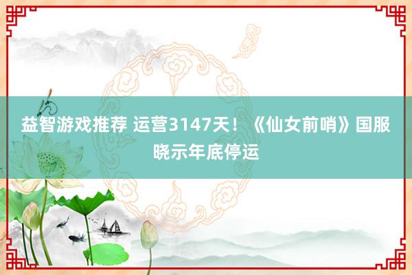 益智游戏推荐 运营3147天！《仙女前哨》国服晓示年底停运