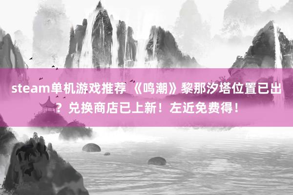 steam单机游戏推荐 《鸣潮》黎那汐塔位置已出？兑换商店已上新！左近免费得！