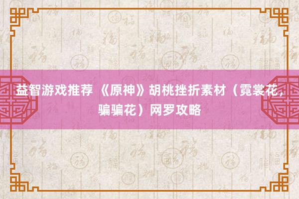 益智游戏推荐 《原神》胡桃挫折素材（霓裳花，骗骗花）网罗攻略