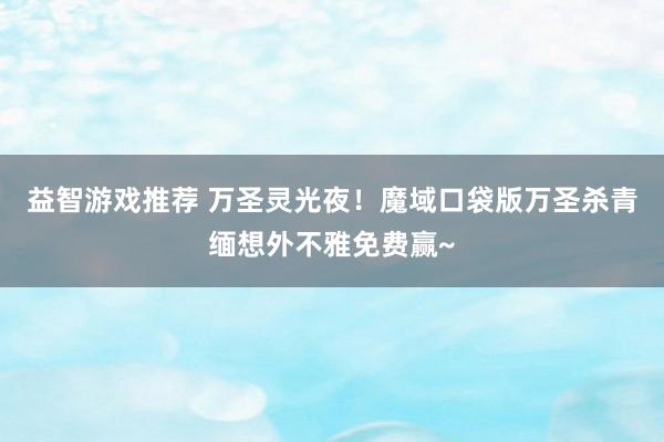 益智游戏推荐 万圣灵光夜！魔域口袋版万圣杀青缅想外不雅免费赢~