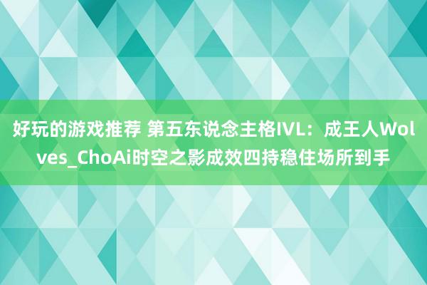 好玩的游戏推荐 第五东说念主格IVL：成王人Wolves_ChoAi时空之影成效四持稳住场所到手