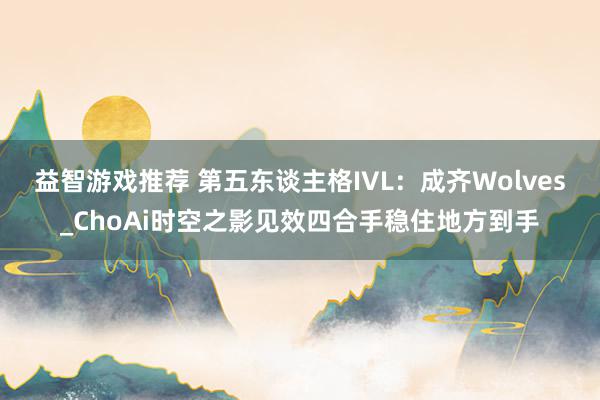 益智游戏推荐 第五东谈主格IVL：成齐Wolves_ChoAi时空之影见效四合手稳住地方到手