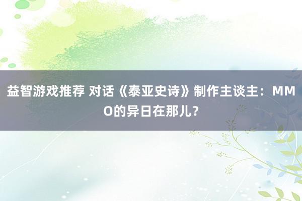 益智游戏推荐 对话《泰亚史诗》制作主谈主：MMO的异日在那儿？