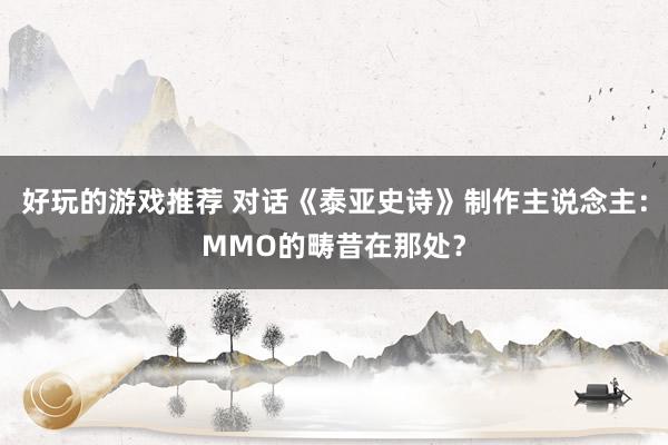 好玩的游戏推荐 对话《泰亚史诗》制作主说念主：MMO的畴昔在那处？