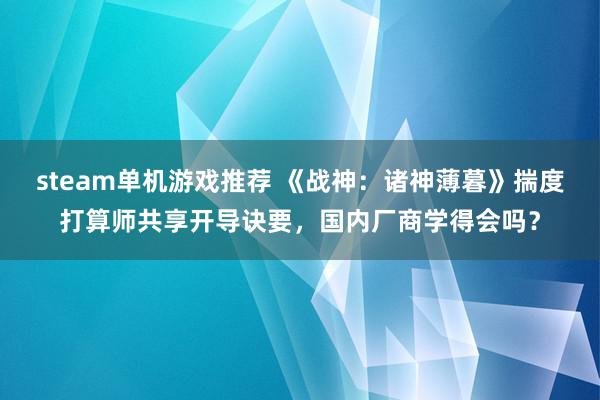 steam单机游戏推荐 《战神：诸神薄暮》揣度打算师共享开导诀要，国内厂商学得会吗？