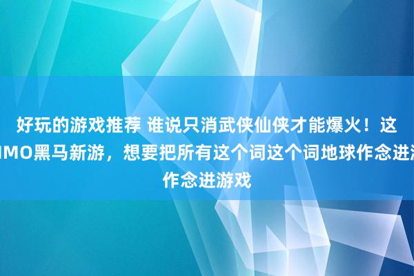 好玩的游戏推荐 谁说只消武侠仙侠才能爆火！这款MMO黑马新游，想要把所有这个词这个词地球作念进游戏