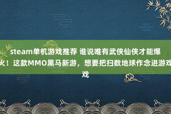 steam单机游戏推荐 谁说唯有武侠仙侠才能爆火！这款MMO黑马新游，想要把扫数地球作念进游戏