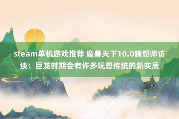 steam单机游戏推荐 魔兽天下10.0瞎想师访谈：巨龙时期会有许多玩忽传统的新实质