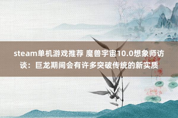 steam单机游戏推荐 魔兽宇宙10.0想象师访谈：巨龙期间会有许多突破传统的新实质