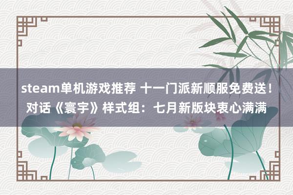 steam单机游戏推荐 十一门派新顺服免费送！对话《寰宇》样式组：七月新版块衷心满满