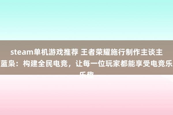 steam单机游戏推荐 王者荣耀施行制作主谈主黄蓝枭：构建全民电竞，让每一位玩家都能享受电竞乐趣