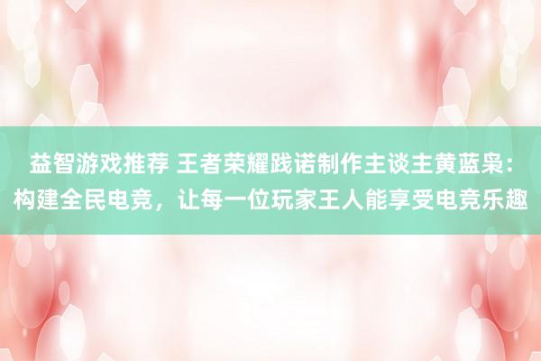 益智游戏推荐 王者荣耀践诺制作主谈主黄蓝枭：构建全民电竞，让每一位玩家王人能享受电竞乐趣