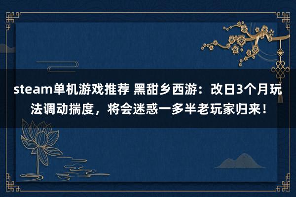 steam单机游戏推荐 黑甜乡西游：改日3个月玩法调动揣度，将会迷惑一多半老玩家归来！