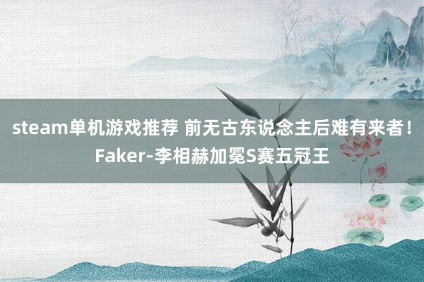 steam单机游戏推荐 前无古东说念主后难有来者！Faker-李相赫加冕S赛五冠王