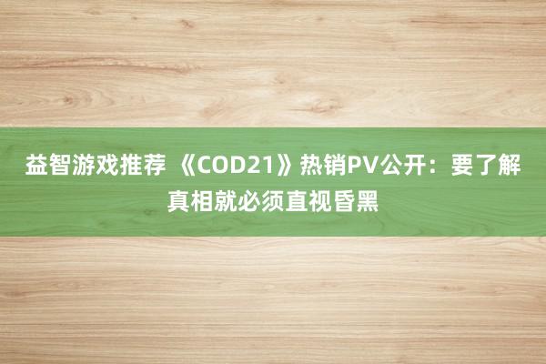 益智游戏推荐 《COD21》热销PV公开：要了解真相就必须直视昏黑