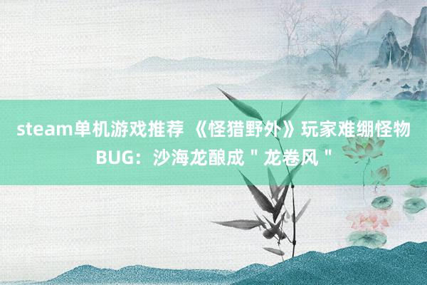 steam单机游戏推荐 《怪猎野外》玩家难绷怪物BUG：沙海龙酿成＂龙卷风＂