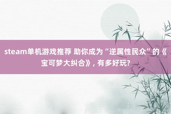 steam单机游戏推荐 助你成为“逆属性民众”的《宝可梦大纠合》, 有多好玩?