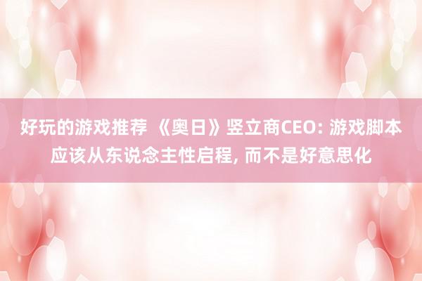 好玩的游戏推荐 《奥日》竖立商CEO: 游戏脚本应该从东说念主性启程, 而不是好意思化