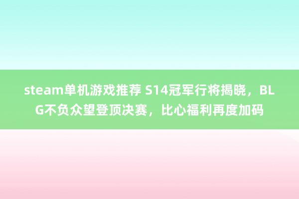 steam单机游戏推荐 S14冠军行将揭晓，BLG不负众望登顶决赛，比心福利再度加码