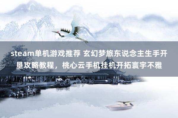 steam单机游戏推荐 玄幻梦旅东说念主生手开垦攻略教程，桃心云手机挂机开拓寰宇不雅