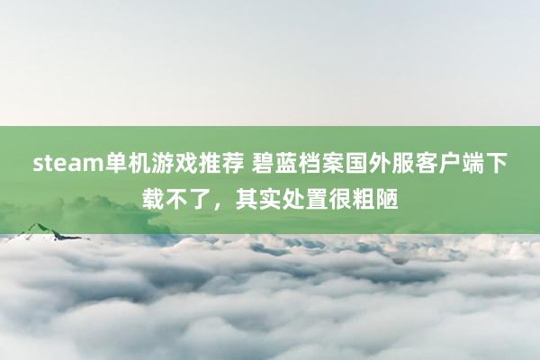 steam单机游戏推荐 碧蓝档案国外服客户端下载不了，其实处置很粗陋