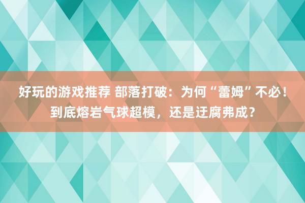 好玩的游戏推荐 部落打破：为何“蕾姆”不必！到底熔岩气球超模，还是迂腐弗成？