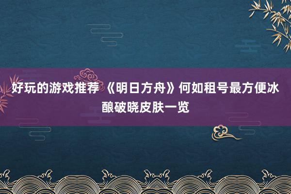 好玩的游戏推荐 《明日方舟》何如租号最方便冰酿破晓皮肤一览